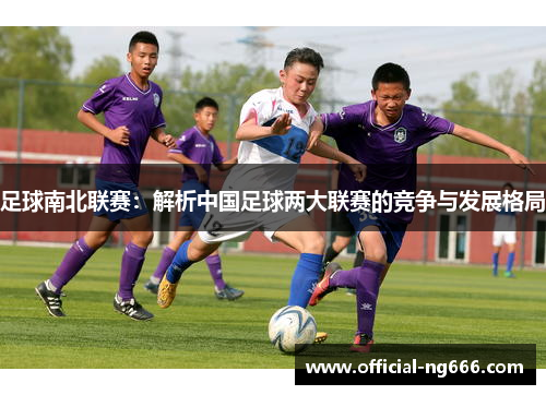 足球南北联赛：解析中国足球两大联赛的竞争与发展格局